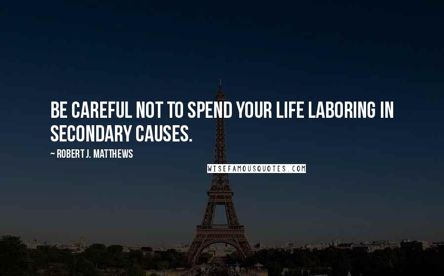 Robert J. Matthews quotes: Be careful not to spend your life laboring in secondary causes.