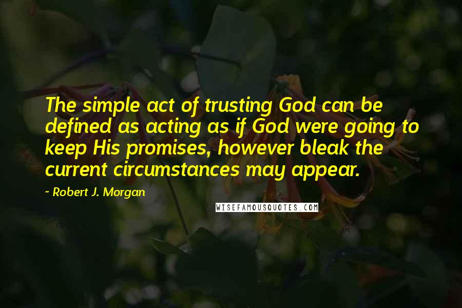 Robert J. Morgan quotes: The simple act of trusting God can be defined as acting as if God were going to keep His promises, however bleak the current circumstances may appear.