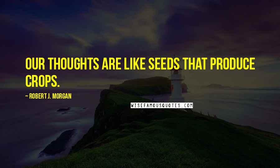 Robert J. Morgan quotes: Our thoughts are like seeds that produce crops.