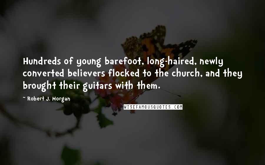 Robert J. Morgan quotes: Hundreds of young barefoot, long-haired, newly converted believers flocked to the church, and they brought their guitars with them.