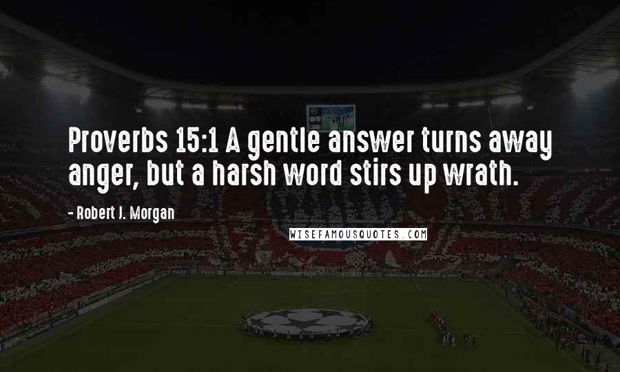 Robert J. Morgan quotes: Proverbs 15:1 A gentle answer turns away anger, but a harsh word stirs up wrath.