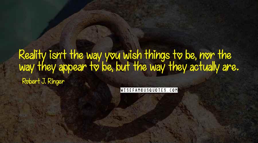 Robert J. Ringer quotes: Reality isn't the way you wish things to be, nor the way they appear to be, but the way they actually are.