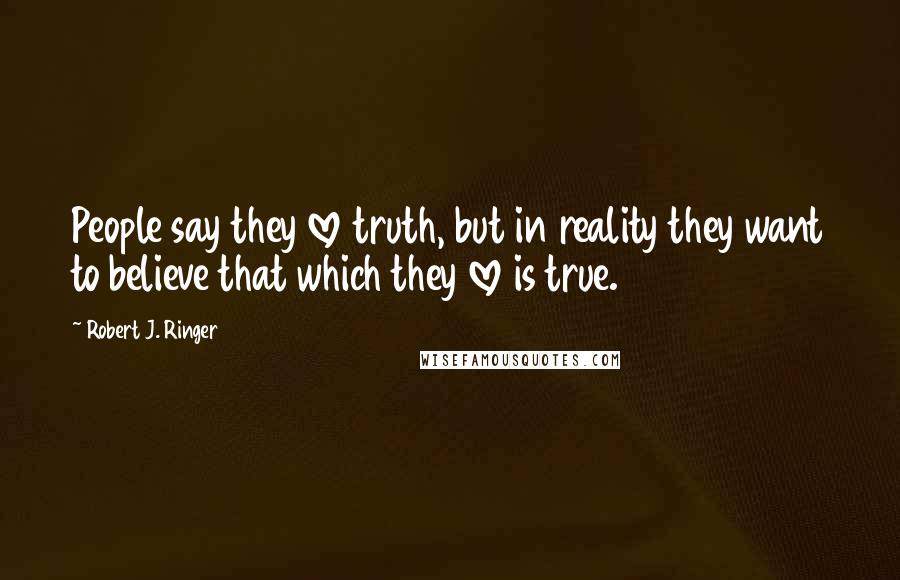 Robert J. Ringer quotes: People say they love truth, but in reality they want to believe that which they love is true.