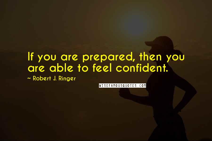 Robert J. Ringer quotes: If you are prepared, then you are able to feel confident.