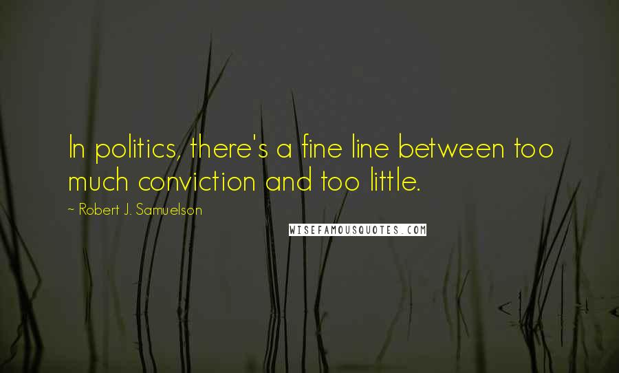 Robert J. Samuelson quotes: In politics, there's a fine line between too much conviction and too little.