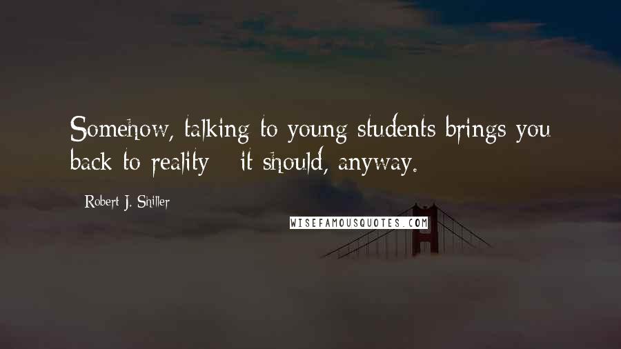 Robert J. Shiller quotes: Somehow, talking to young students brings you back to reality - it should, anyway.