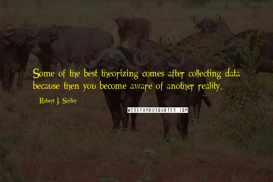 Robert J. Shiller quotes: Some of the best theorizing comes after collecting data because then you become aware of another reality.