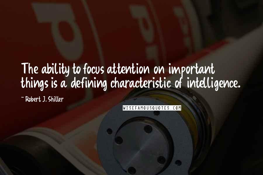 Robert J. Shiller quotes: The ability to focus attention on important things is a defining characteristic of intelligence.