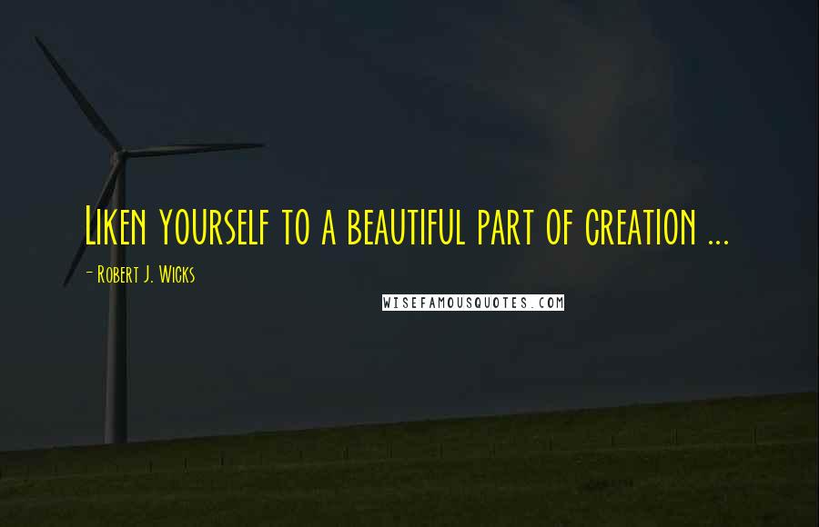 Robert J. Wicks quotes: Liken yourself to a beautiful part of creation ...