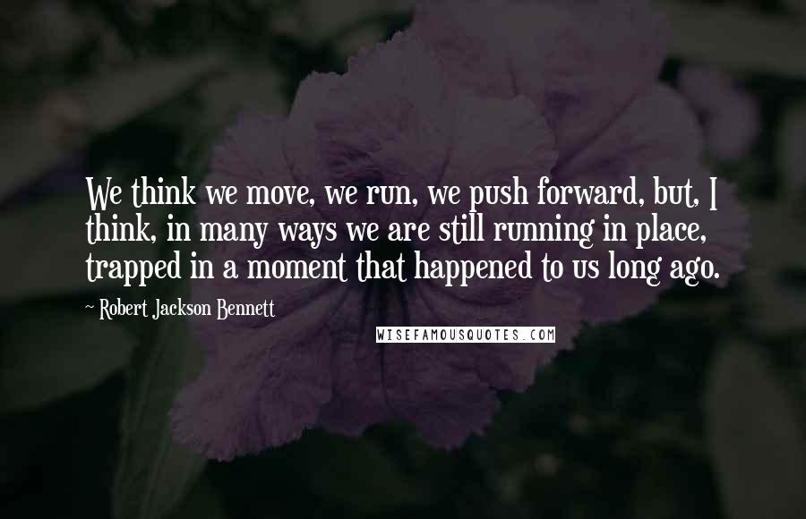 Robert Jackson Bennett quotes: We think we move, we run, we push forward, but, I think, in many ways we are still running in place, trapped in a moment that happened to us long