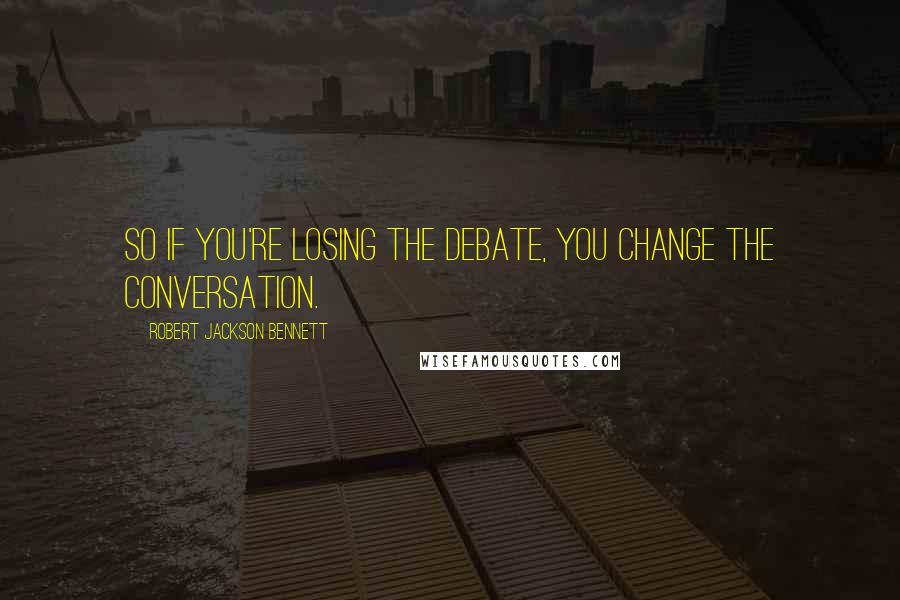Robert Jackson Bennett quotes: So if you're losing the debate, you change the conversation.