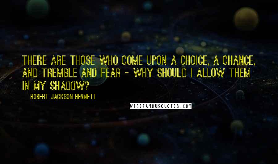 Robert Jackson Bennett quotes: THERE ARE THOSE WHO COME UPON A CHOICE, A CHANCE, AND TREMBLE AND FEAR - WHY SHOULD I ALLOW THEM IN MY SHADOW?