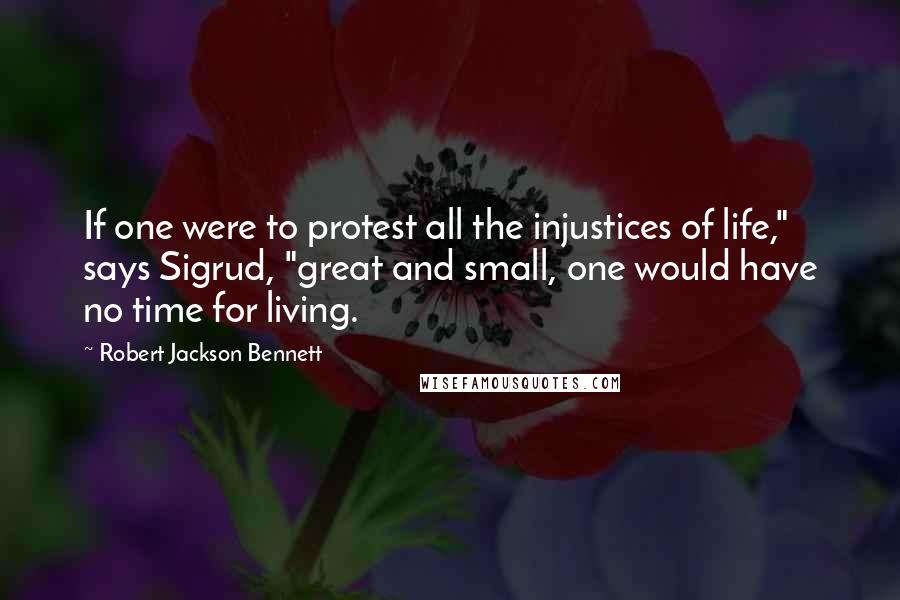 Robert Jackson Bennett quotes: If one were to protest all the injustices of life," says Sigrud, "great and small, one would have no time for living.