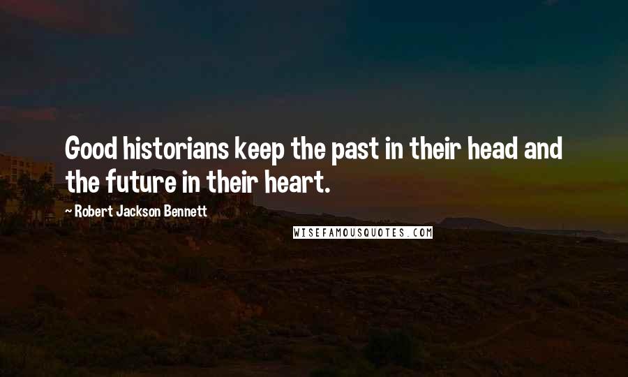 Robert Jackson Bennett quotes: Good historians keep the past in their head and the future in their heart.