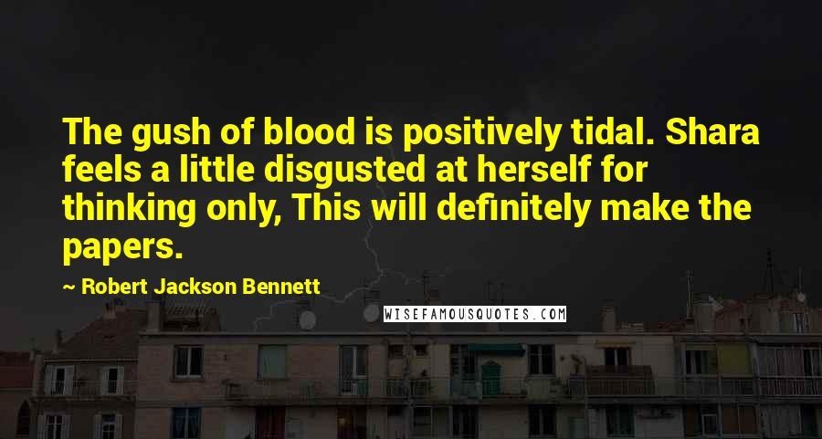 Robert Jackson Bennett quotes: The gush of blood is positively tidal. Shara feels a little disgusted at herself for thinking only, This will definitely make the papers.