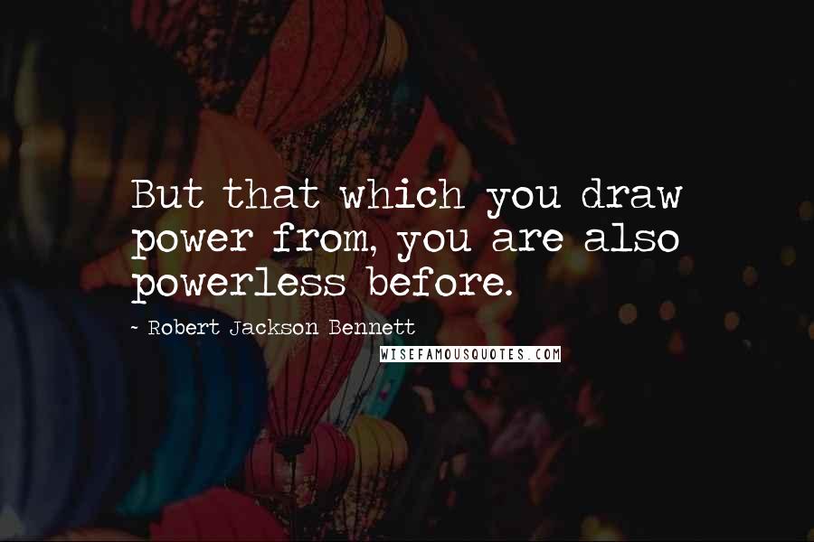 Robert Jackson Bennett quotes: But that which you draw power from, you are also powerless before.