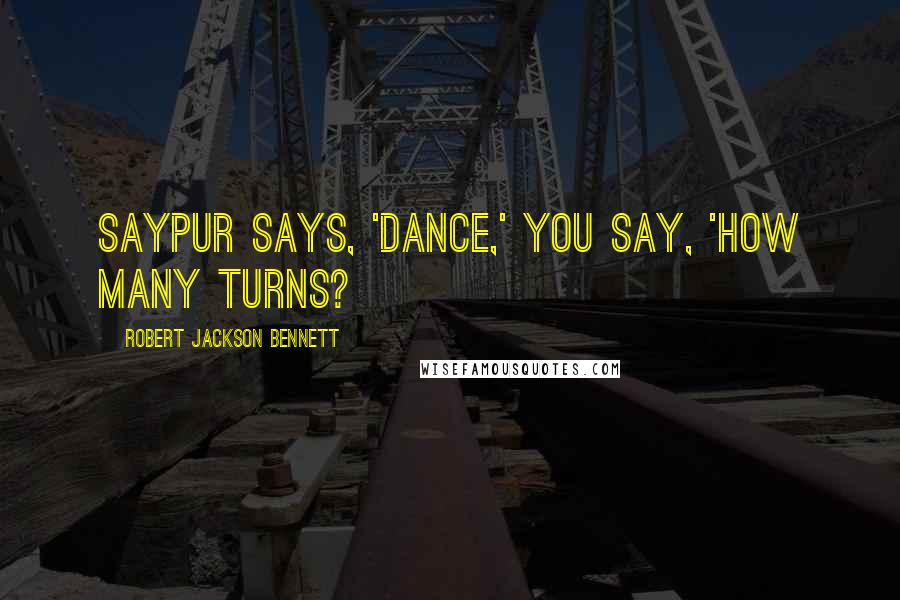 Robert Jackson Bennett quotes: Saypur says, 'Dance,' you say, 'How many turns?