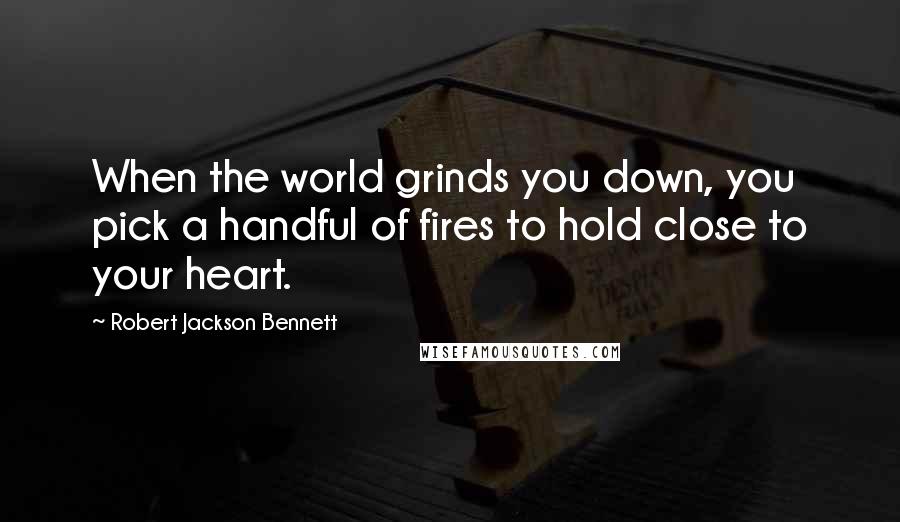 Robert Jackson Bennett quotes: When the world grinds you down, you pick a handful of fires to hold close to your heart.