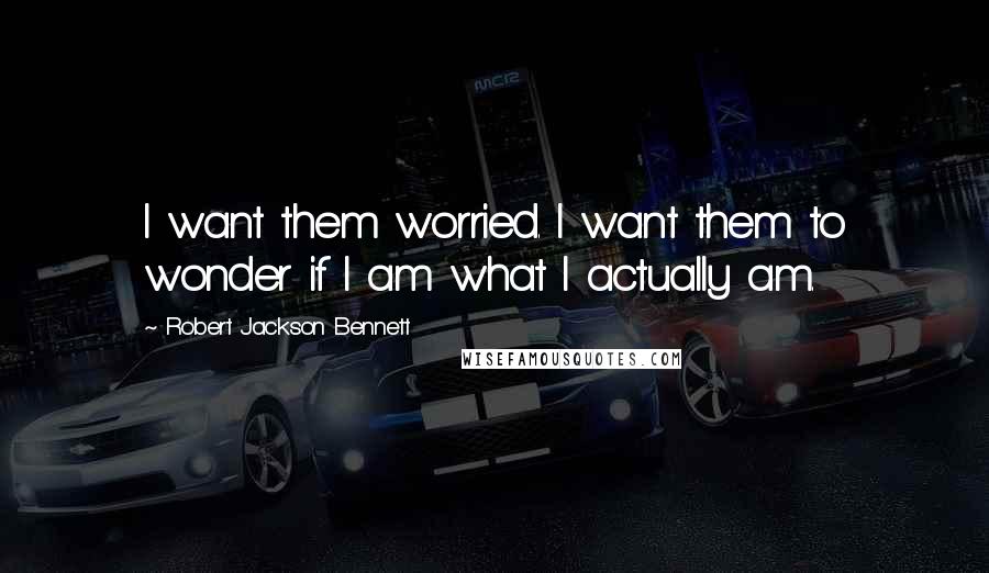 Robert Jackson Bennett quotes: I want them worried. I want them to wonder if I am what I actually am.