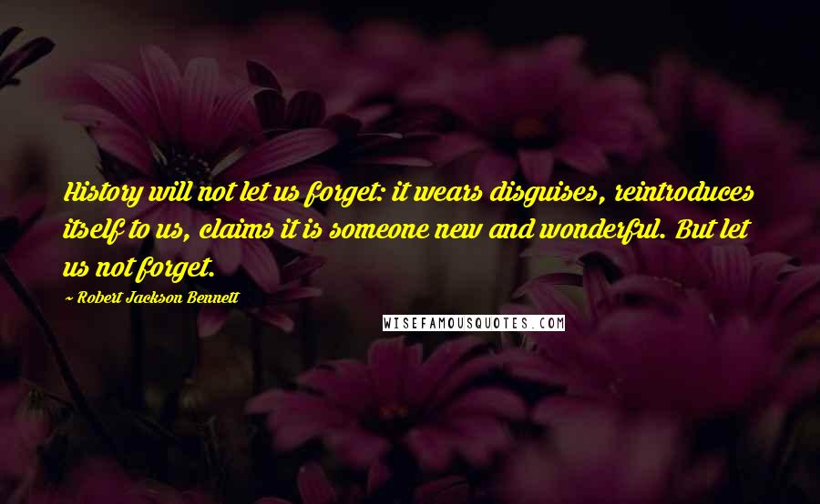 Robert Jackson Bennett quotes: History will not let us forget: it wears disguises, reintroduces itself to us, claims it is someone new and wonderful. But let us not forget.