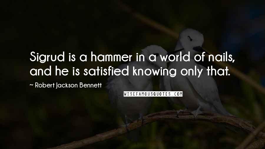 Robert Jackson Bennett quotes: Sigrud is a hammer in a world of nails, and he is satisfied knowing only that.