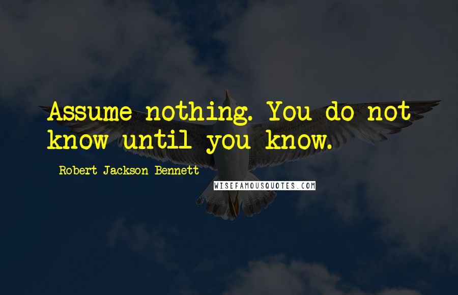 Robert Jackson Bennett quotes: Assume nothing. You do not know until you know.