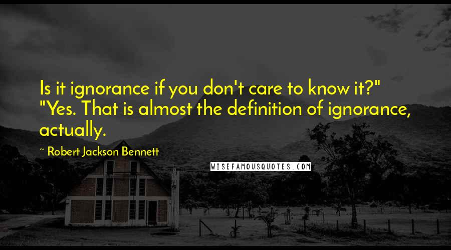 Robert Jackson Bennett quotes: Is it ignorance if you don't care to know it?" "Yes. That is almost the definition of ignorance, actually.