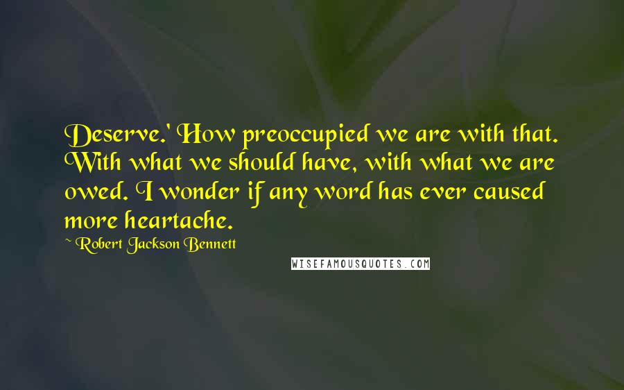 Robert Jackson Bennett quotes: Deserve.' How preoccupied we are with that. With what we should have, with what we are owed. I wonder if any word has ever caused more heartache.