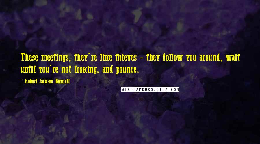 Robert Jackson Bennett quotes: These meetings, they're like thieves - they follow you around, wait until you're not looking, and pounce.