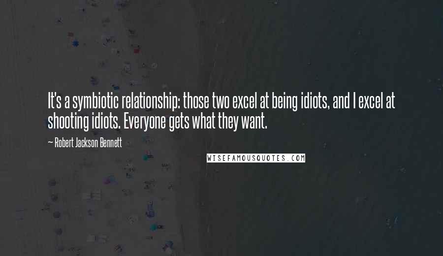 Robert Jackson Bennett quotes: It's a symbiotic relationship: those two excel at being idiots, and I excel at shooting idiots. Everyone gets what they want.