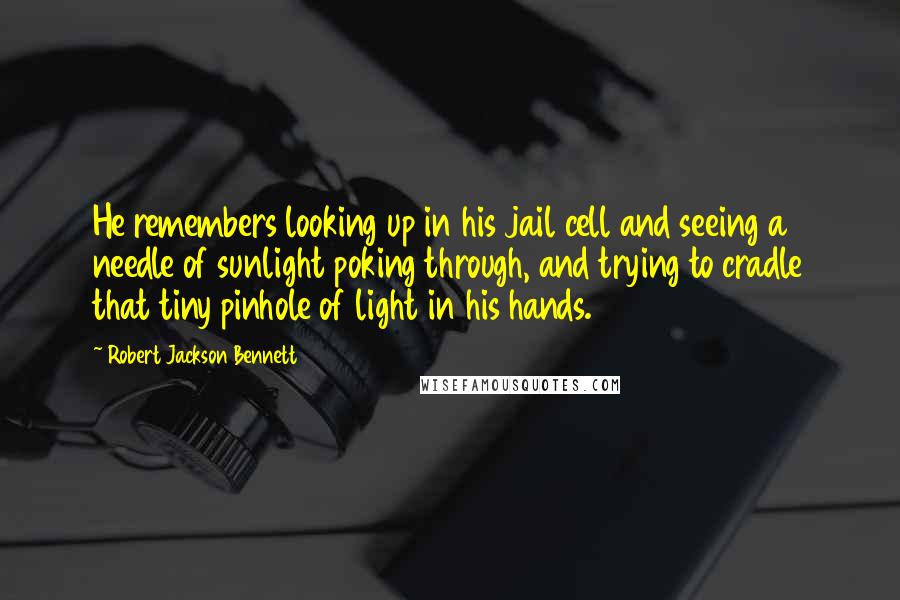 Robert Jackson Bennett quotes: He remembers looking up in his jail cell and seeing a needle of sunlight poking through, and trying to cradle that tiny pinhole of light in his hands.