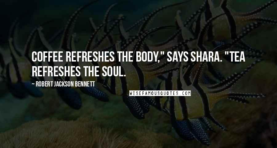Robert Jackson Bennett quotes: Coffee refreshes the body," says Shara. "Tea refreshes the soul.