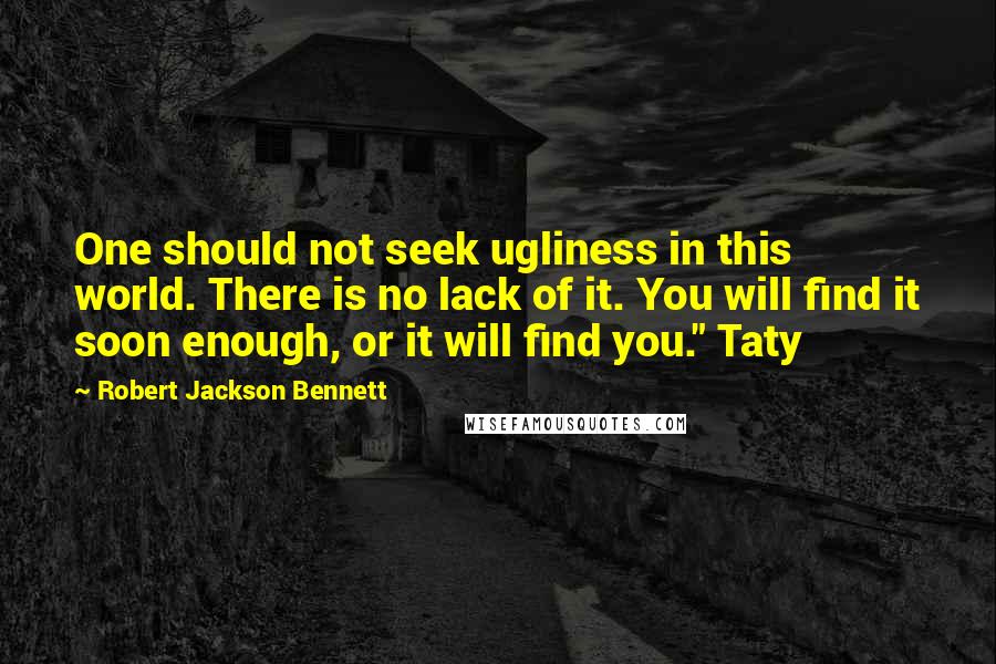 Robert Jackson Bennett quotes: One should not seek ugliness in this world. There is no lack of it. You will find it soon enough, or it will find you." Taty