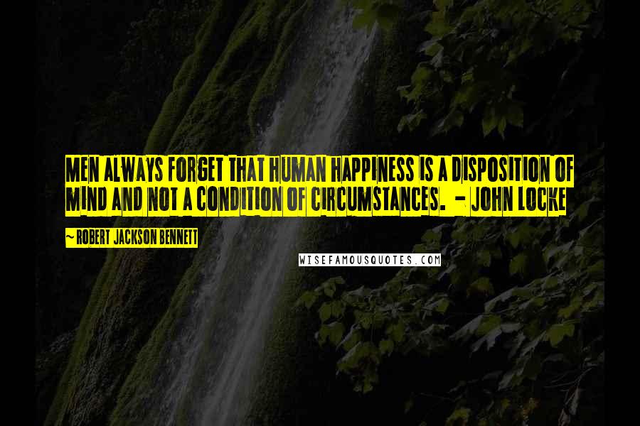 Robert Jackson Bennett quotes: Men always forget that human happiness is a disposition of mind and not a condition of circumstances. - John Locke