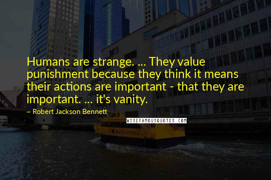 Robert Jackson Bennett quotes: Humans are strange. ... They value punishment because they think it means their actions are important - that they are important. ... it's vanity.