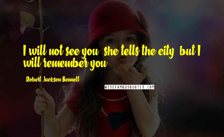 Robert Jackson Bennett quotes: I will not see you, she tells the city, but I will remember you.