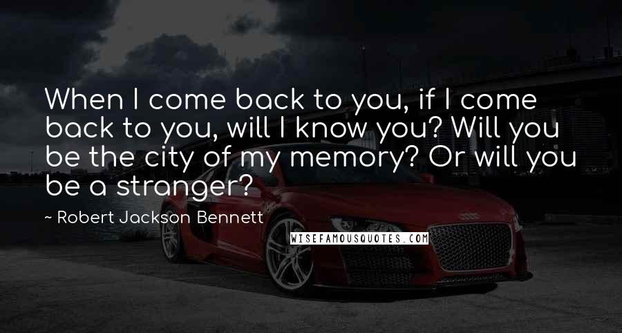 Robert Jackson Bennett quotes: When I come back to you, if I come back to you, will I know you? Will you be the city of my memory? Or will you be a stranger?