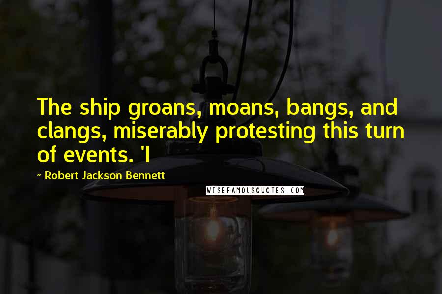 Robert Jackson Bennett quotes: The ship groans, moans, bangs, and clangs, miserably protesting this turn of events. 'I