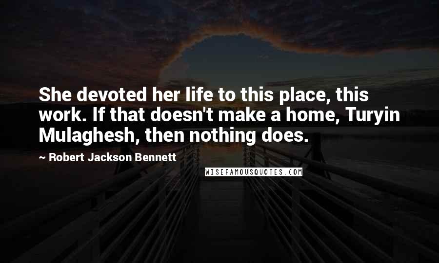 Robert Jackson Bennett quotes: She devoted her life to this place, this work. If that doesn't make a home, Turyin Mulaghesh, then nothing does.