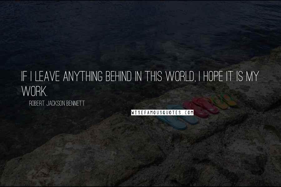 Robert Jackson Bennett quotes: If I leave anything behind in this world, I hope it is my work.