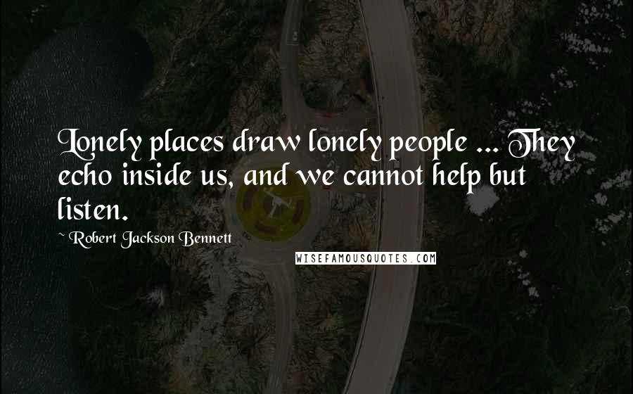 Robert Jackson Bennett quotes: Lonely places draw lonely people ... They echo inside us, and we cannot help but listen.