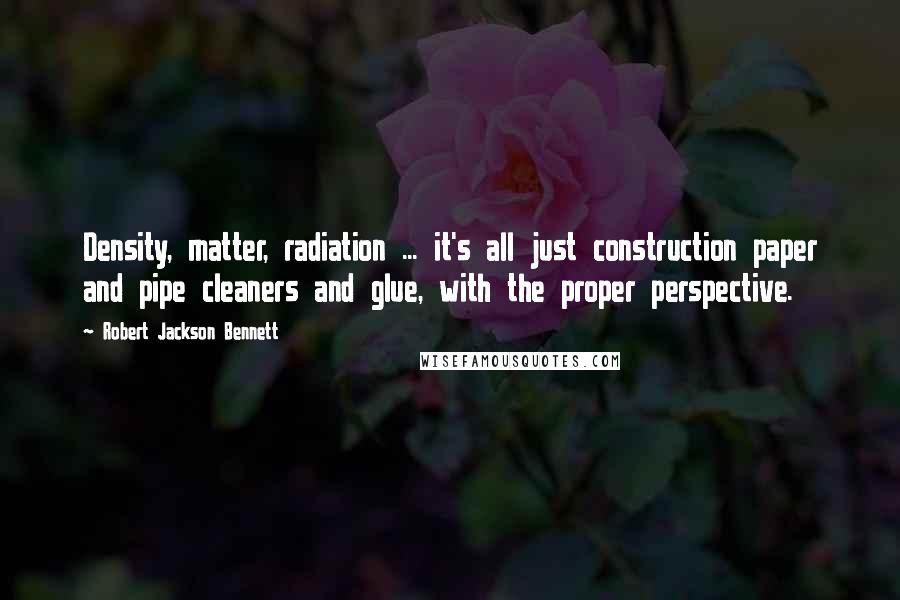 Robert Jackson Bennett quotes: Density, matter, radiation ... it's all just construction paper and pipe cleaners and glue, with the proper perspective.
