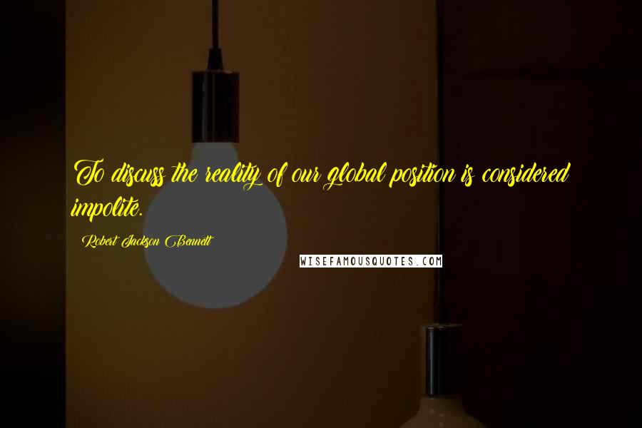 Robert Jackson Bennett quotes: To discuss the reality of our global position is considered impolite.