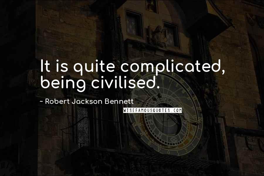 Robert Jackson Bennett quotes: It is quite complicated, being civilised.