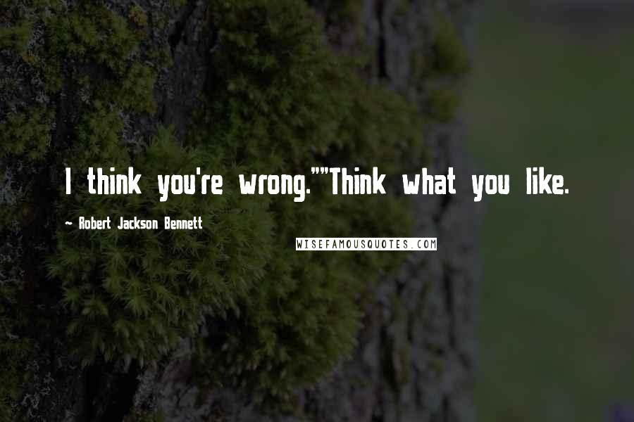 Robert Jackson Bennett quotes: I think you're wrong.""Think what you like.