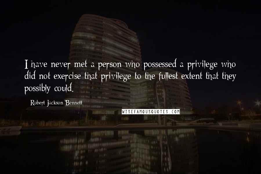 Robert Jackson Bennett quotes: I have never met a person who possessed a privilege who did not exercise that privilege to the fullest extent that they possibly could.