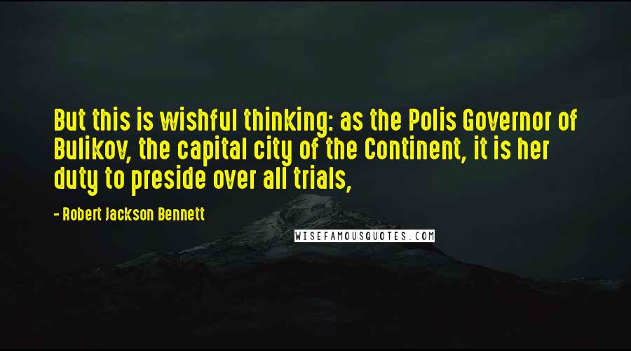 Robert Jackson Bennett quotes: But this is wishful thinking: as the Polis Governor of Bulikov, the capital city of the Continent, it is her duty to preside over all trials,