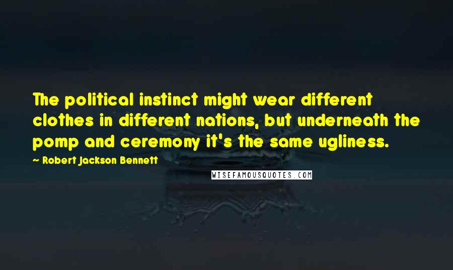 Robert Jackson Bennett quotes: The political instinct might wear different clothes in different nations, but underneath the pomp and ceremony it's the same ugliness.