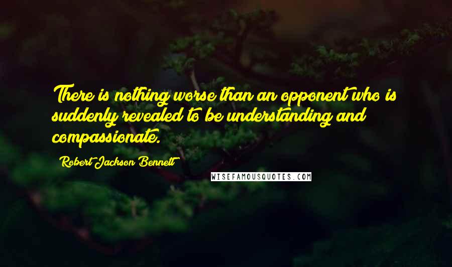 Robert Jackson Bennett quotes: There is nothing worse than an opponent who is suddenly revealed to be understanding and compassionate.