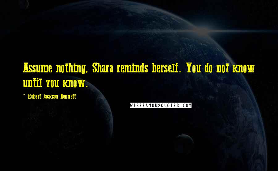 Robert Jackson Bennett quotes: Assume nothing, Shara reminds herself. You do not know until you know.